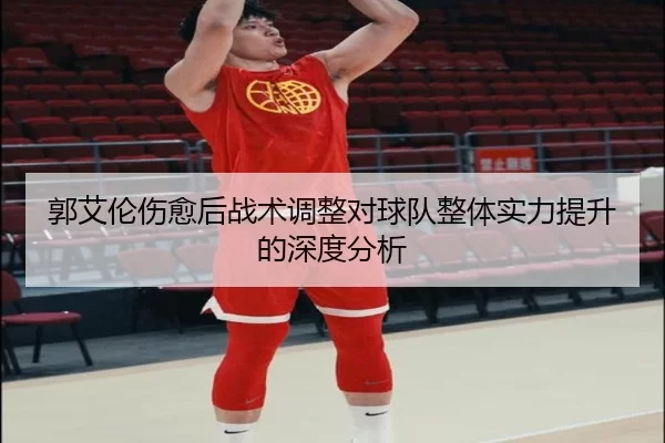 郭艾伦伤愈后战术调整对球队整体实力提升的深度分析