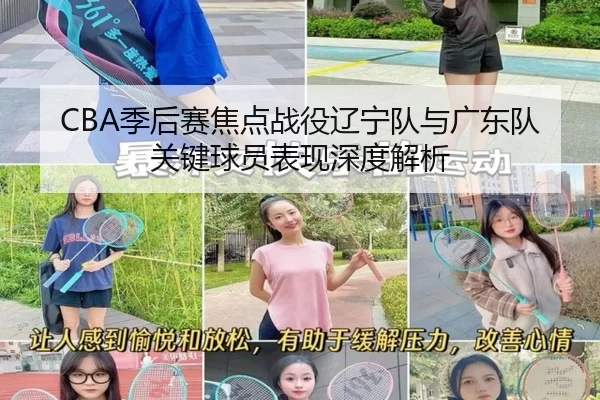 CBA季后赛焦点战役辽宁队与广东队关键球员表现深度解析