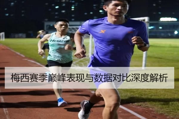 梅西赛季巅峰表现与数据对比深度解析