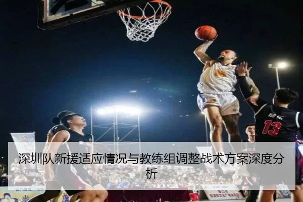 深圳队新援适应情况与教练组调整战术方案深度分析