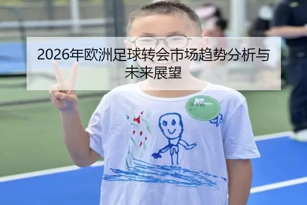 2026年欧洲足球转会市场趋势分析与未来展望